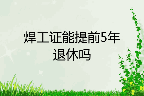 焊工证能提前5年退休吗