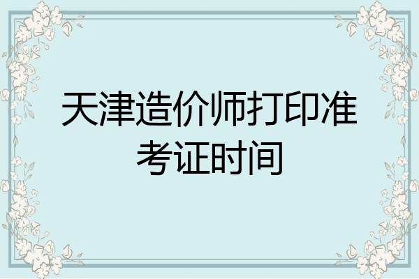 天津造价师打印准考证时间