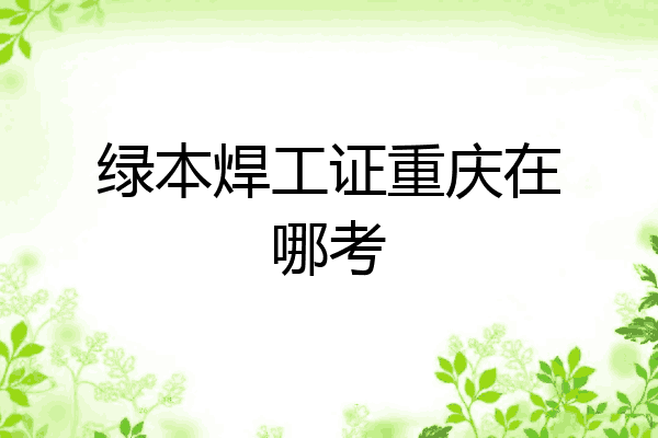 绿本焊工证重庆在哪考