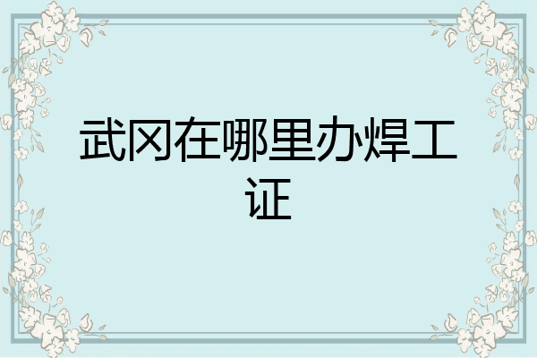 武冈在哪里办焊工证
