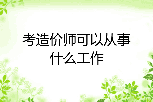 考造价师可以从事什么工作