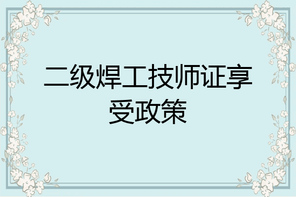 二级焊工技师证享受政策