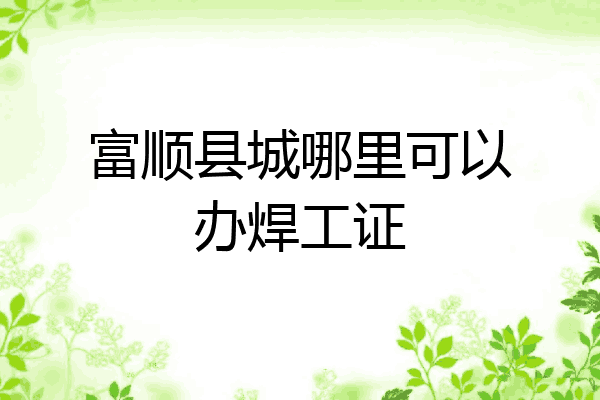 富顺县城哪里可以办焊工证