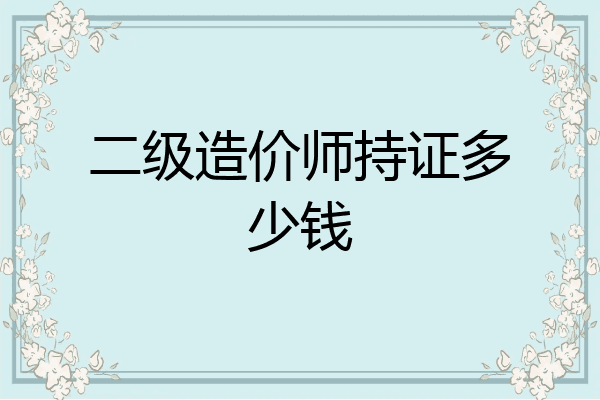 二级造价师持证多少钱