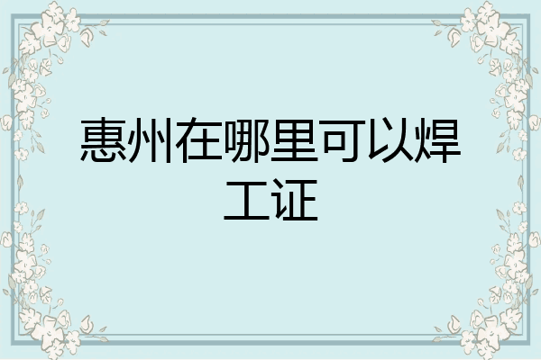 惠州在哪里可以焊工证