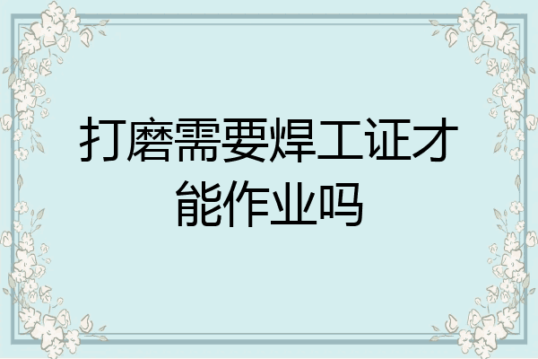 打磨需要焊工证才能作业吗