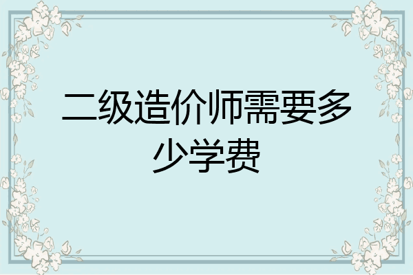 二级造价师需要多少学费
