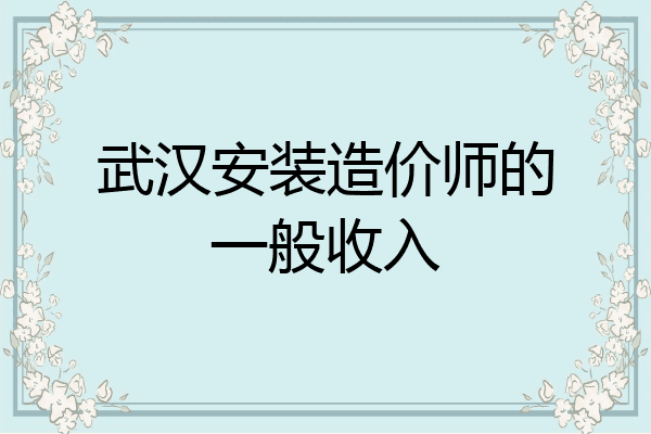 武汉安装造价师的一般收入