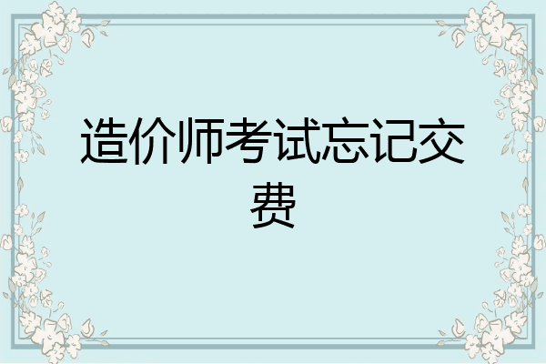 造价师考试忘记交费