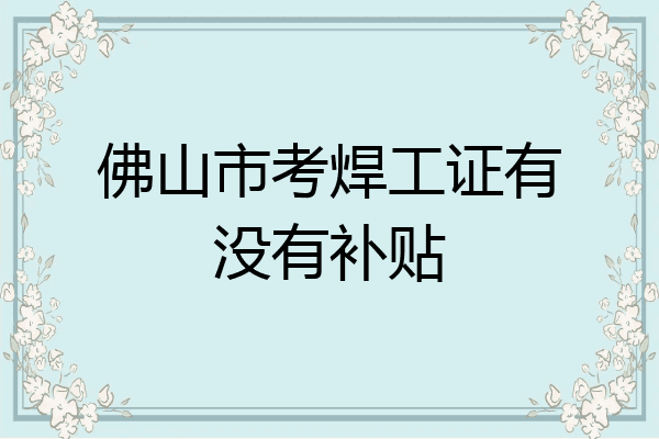 佛山市考焊工证有没有补贴