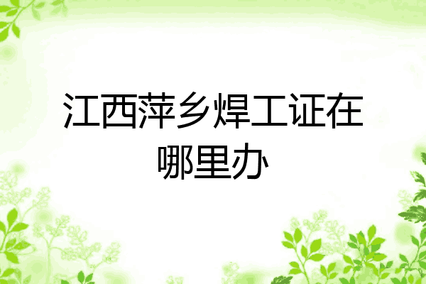 江西萍乡焊工证在哪里办