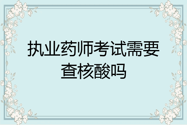 执业药师考试需要查核酸吗