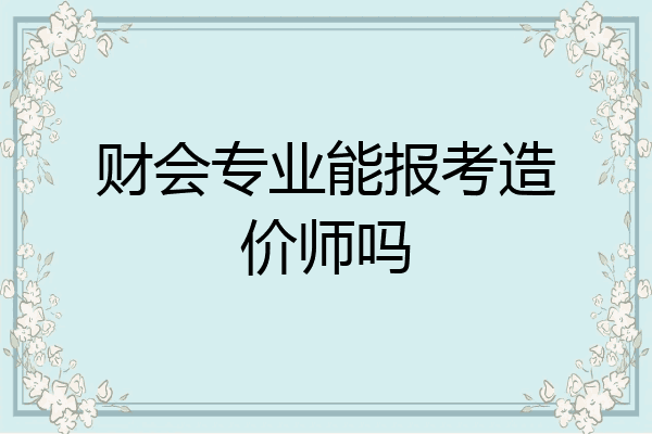 财会专业能报考造价师吗