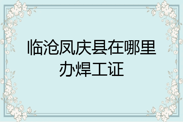 临沧凤庆县在哪里办焊工证
