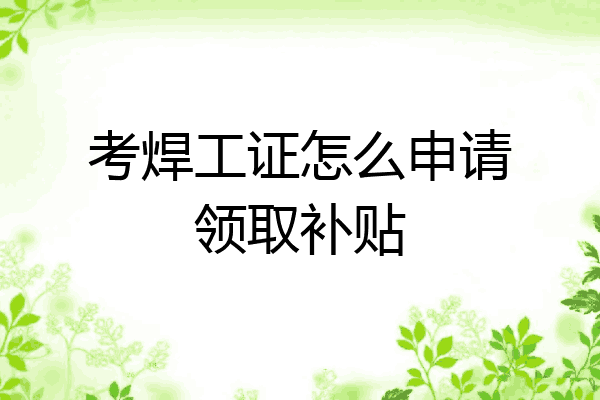 考焊工证怎么申请领取补贴