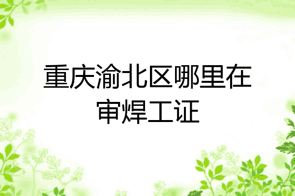 重庆渝北区哪里在审焊工证