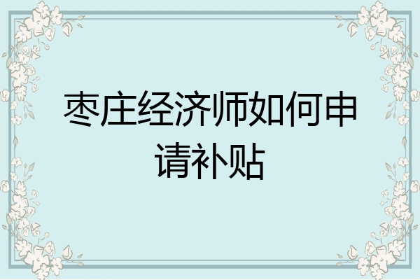 枣庄经济师如何申请补贴