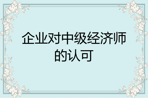 企业对中级经济师的认可