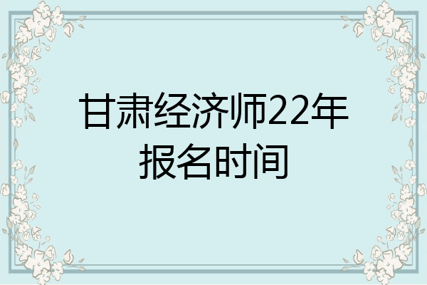 甘肃经济师22年报名时间