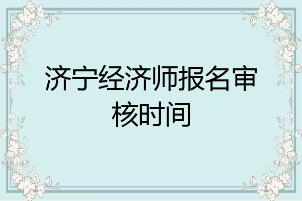 济宁经济师报名审核时间