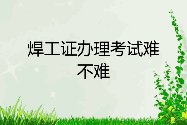 焊工证办理考试难不难
