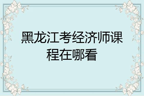 黑龙江考经济师课程在哪看
