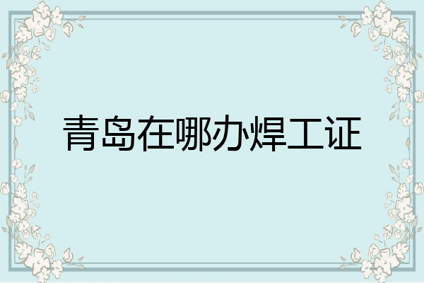 青岛在哪办焊工证