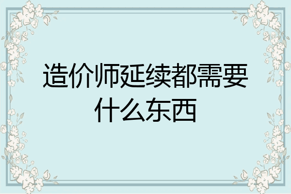 造价师延续都需要什么东西
