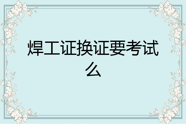 焊工证换证要考试么