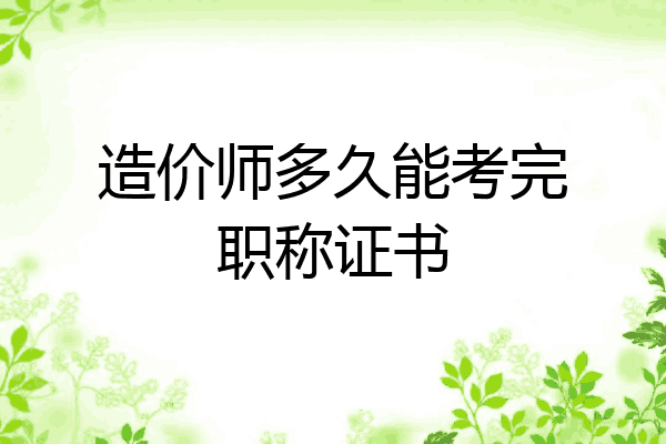 造价师多久能考完职称证书