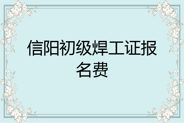 信阳初级焊工证报名费