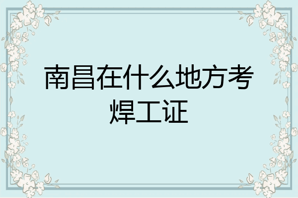 南昌在什么地方考焊工证