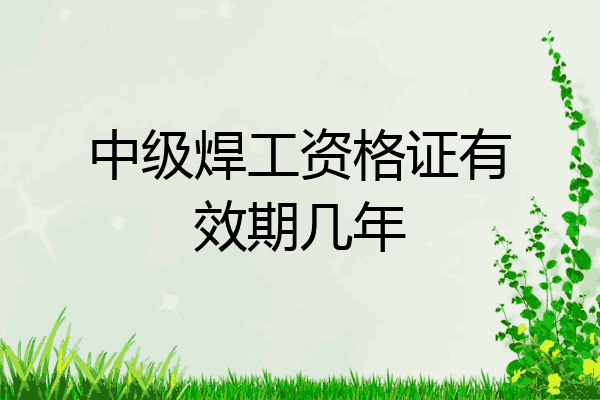 中级焊工资格证有效期几年