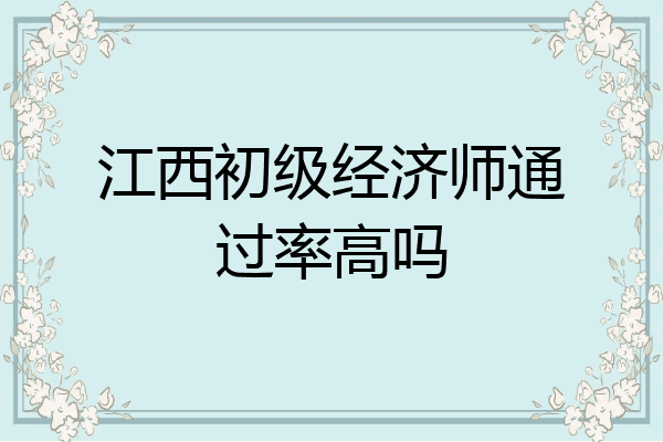 江西初级经济师通过率高吗