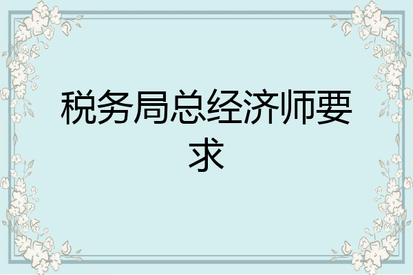 税务局总经济师要求