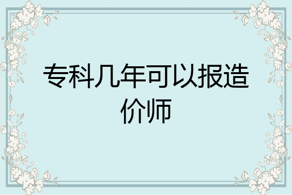 专科几年可以报造价师