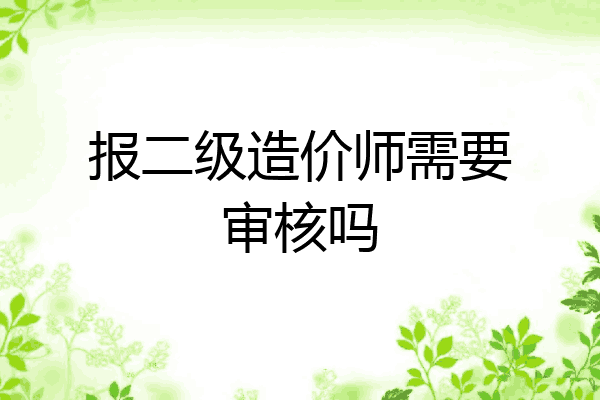 报二级造价师需要审核吗