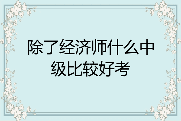 除了经济师什么中级比较好考