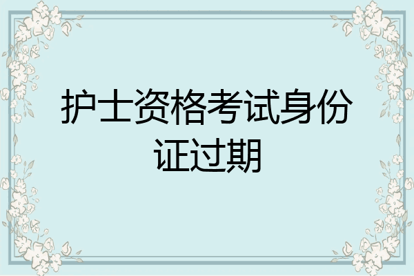护士资格考试身份证过期