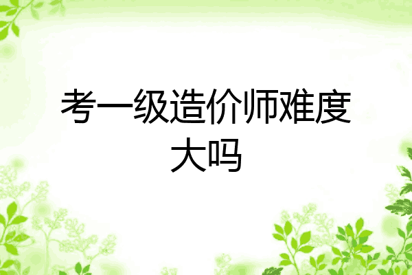 考一级造价师难度大吗