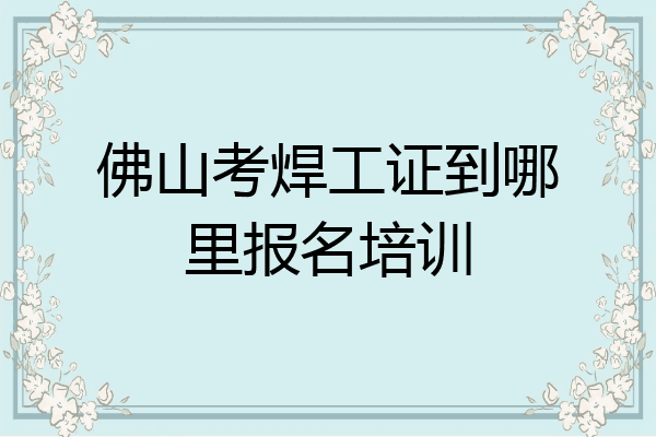 佛山考焊工证到哪里报名培训