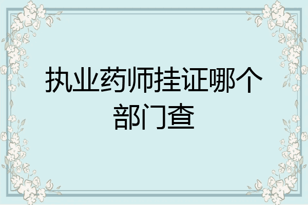 执业药师挂证哪个部门查
