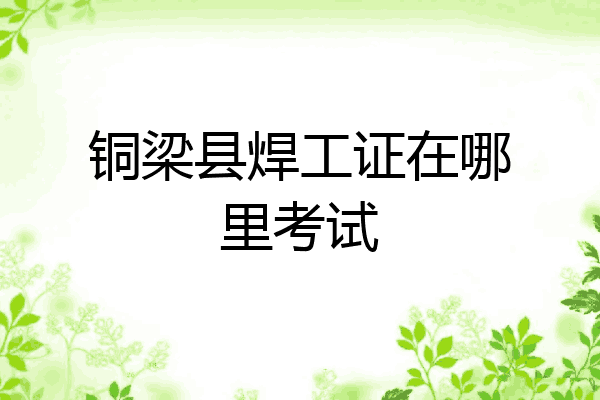 铜梁县焊工证在哪里考试