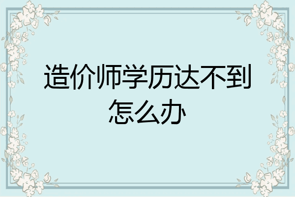 造价师学历达不到怎么办