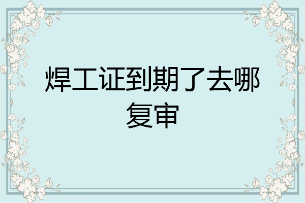 焊工证到期了去哪复审