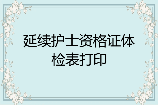 延续护士资格证体检表打印