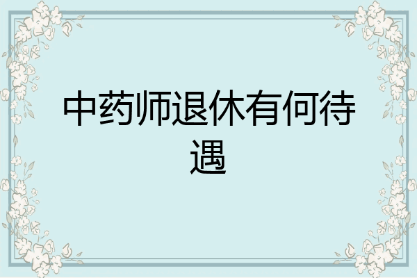 中药师退休有何待遇