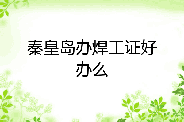 秦皇岛办焊工证好办么