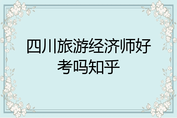 四川旅游经济师好考吗知乎