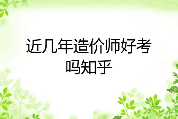 近几年造价师好考吗知乎